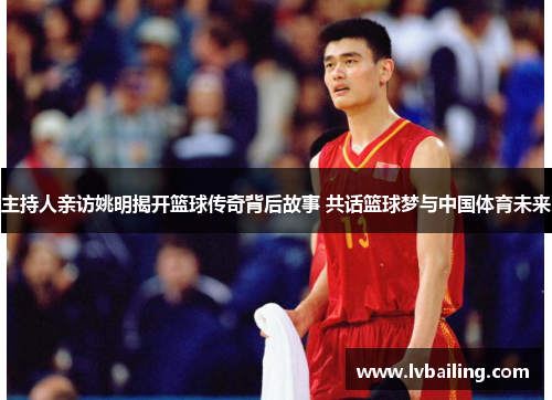 主持人亲访姚明揭开篮球传奇背后故事 共话篮球梦与中国体育未来