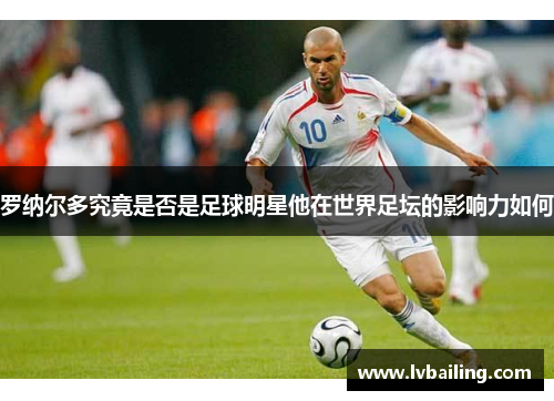 罗纳尔多究竟是否是足球明星他在世界足坛的影响力如何