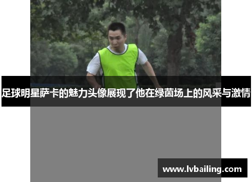 足球明星萨卡的魅力头像展现了他在绿茵场上的风采与激情