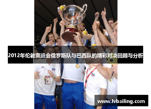 2012年伦敦奥运会俄罗斯队与巴西队的精彩对决回顾与分析