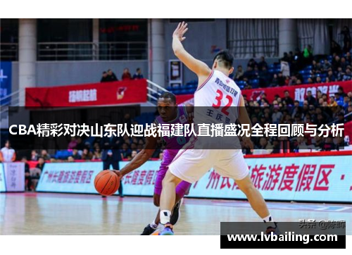 CBA精彩对决山东队迎战福建队直播盛况全程回顾与分析