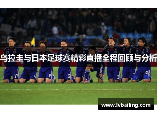 乌拉圭与日本足球赛精彩直播全程回顾与分析