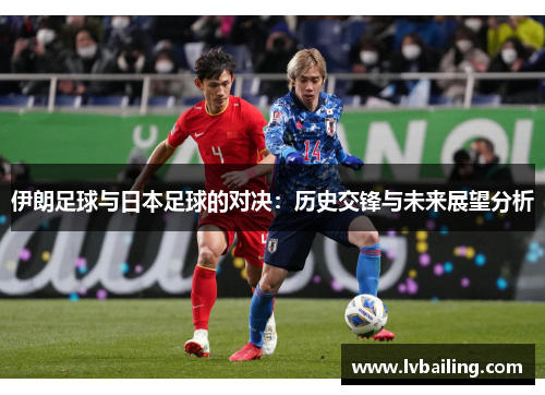 伊朗足球与日本足球的对决：历史交锋与未来展望分析