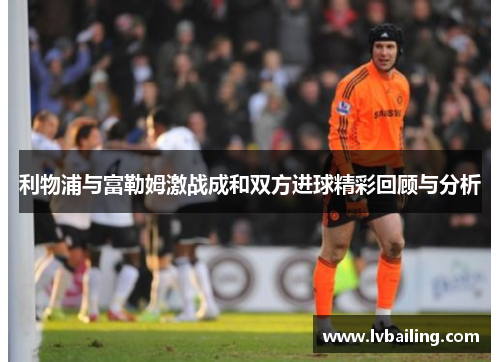 利物浦与富勒姆激战成和双方进球精彩回顾与分析