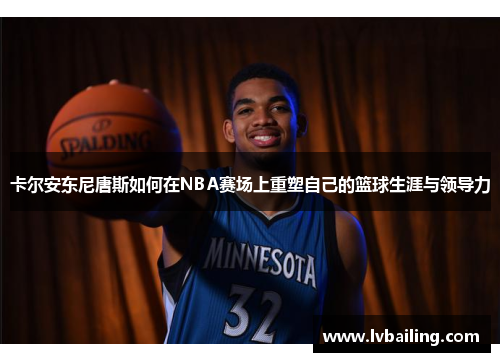 卡尔安东尼唐斯如何在NBA赛场上重塑自己的篮球生涯与领导力