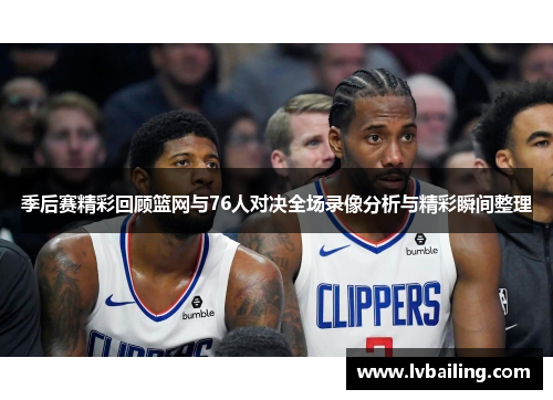 季后赛精彩回顾篮网与76人对决全场录像分析与精彩瞬间整理