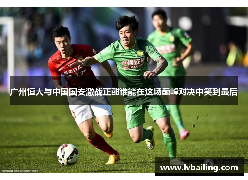 广州恒大与中国国安激战正酣谁能在这场巅峰对决中笑到最后