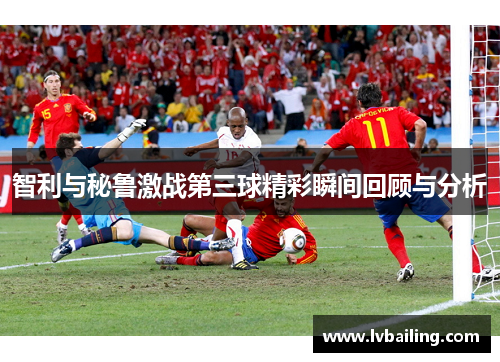 智利与秘鲁激战第三球精彩瞬间回顾与分析