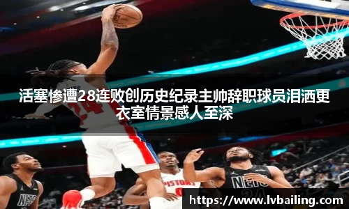 活塞惨遭28连败创历史纪录主帅辞职球员泪洒更衣室情景感人至深