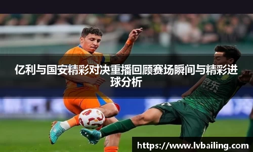 亿利与国安精彩对决重播回顾赛场瞬间与精彩进球分析